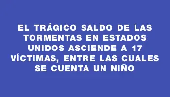 El trágico saldo de las tormentas en Estados Unidos asciende a 17 víctimas, entre las cuales se cuenta un niño