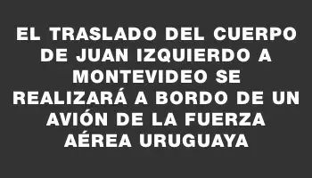 El traslado del cuerpo de Juan Izquierdo a Montevideo se realizará a bordo de un avión de la Fuerza Aérea Uruguaya