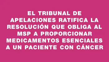 El Tribunal de Apelaciones ratifica la resolución que obliga al Msp a proporcionar medicamentos esenciales a un paciente con cáncer