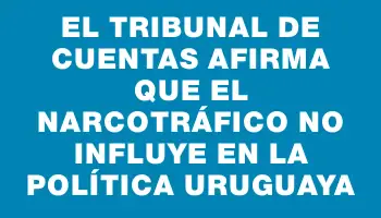 El Tribunal de Cuentas afirma que el narcotráfico no influye en la política uruguaya