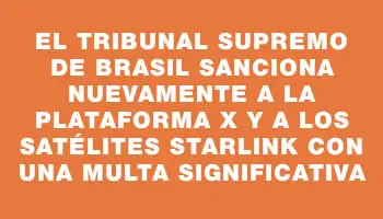 El Tribunal Supremo de Brasil sanciona nuevamente a la plataforma X y a los satélites Starlink con una multa significativa