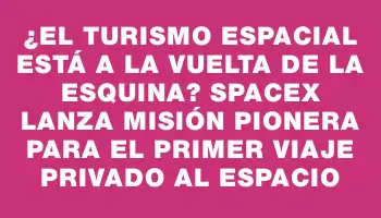 ¿El turismo espacial está a la vuelta de la esquina? SpaceX lanza misión pionera para el primer viaje privado al espacio