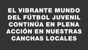 El vibrante mundo del fútbol juvenil continúa en plena acción en nuestras canchas locales