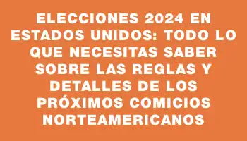 Elecciones 2024 en Estados Unidos: todo lo que necesitas saber sobre las reglas y detalles de los próximos comicios norteamericanos