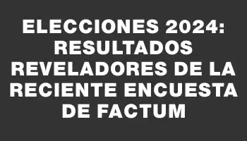 Elecciones 2024: Resultados reveladores de la reciente encuesta de Factum