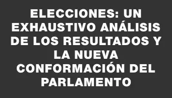 Elecciones: un exhaustivo análisis de los resultados y la nueva conformación del Parlamento