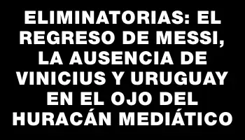 Eliminatorias: El regreso de Messi, la ausencia de Vinicius y Uruguay en el ojo del huracán mediático