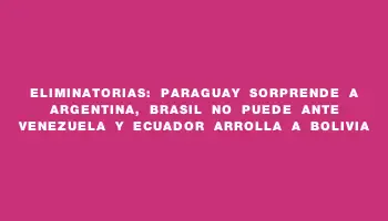 Eliminatorias: Paraguay sorprende a Argentina, Brasil no puede ante Venezuela y Ecuador arrolla a Bolivia