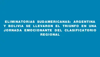 Eliminatorias Sudamericanas: Argentina y Bolivia se llevaron el triunfo en una jornada emocionante del clasificatorio regional