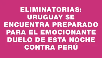 Eliminatorias: Uruguay se encuentra preparado para el emocionante duelo de esta noche contra Perú