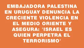 Embajadora palestina en Uruguay denuncia la creciente violencia en el Medio Oriente y asegura: “Israel es quien perpetra el terrorismo”