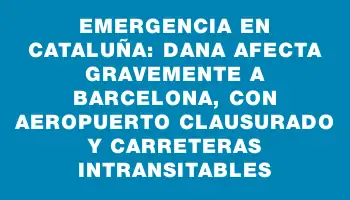 Emergencia en Cataluña: Dana afecta gravemente a Barcelona, con aeropuerto clausurado y carreteras intransitables