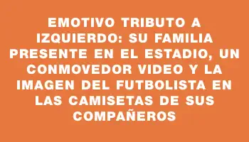 Emotivo tributo a Izquierdo: su familia presente en el estadio, un conmovedor video y la imagen del futbolista en las camisetas de sus compañeros