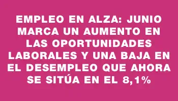 Empleo en alza: junio marca un aumento en las oportunidades laborales y una baja en el desempleo que ahora se sitúa en el 8,1%