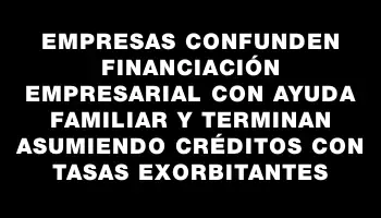 Empresas confunden financiación empresarial con ayuda familiar y terminan asumiendo créditos con tasas exorbitantes