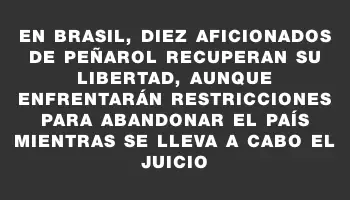 En Brasil, diez aficionados de Peñarol recuperan su libertad, aunque enfrentarán restricciones para abandonar el país mientras se lleva a cabo el juicio