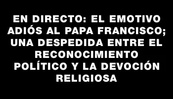 En directo: El emotivo adiós al papa Francisco; una despedida entre el reconocimiento político y la devoción religiosa