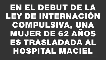 En el debut de la ley de internación compulsiva, una mujer de 62 años es trasladada al hospital Maciel