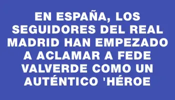 En España, los seguidores del Real Madrid han empezado a aclamar a Fede Valverde como un auténtico 