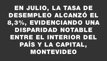 En julio, la tasa de desempleo alcanzó el 8,3%, evidenciando una disparidad notable entre el interior del país y la capital, Montevideo