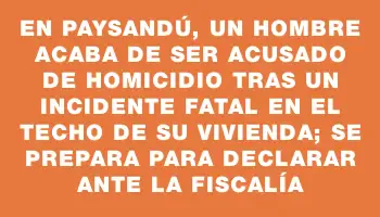 En Paysandú, un hombre acaba de ser acusado de homicidio tras un incidente fatal en el techo de su vivienda; se prepara para declarar ante la Fiscalía