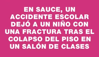 En Sauce, un accidente escolar dejó a un niño con una fractura tras el colapso del piso en un salón de clases