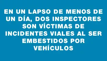 En un lapso de menos de un día, dos inspectores son víctimas de incidentes viales al ser embestidos por vehículos