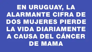 En Uruguay, la alarmante cifra de dos mujeres pierde la vida diariamente a causa del cáncer de mama