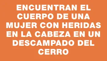 Encuentran el cuerpo de una mujer con heridas en la cabeza en un descampado del Cerro