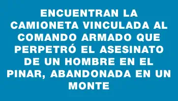 Encuentran la camioneta vinculada al comando armado que perpetró el asesinato de un hombre en El Pinar, abandonada en un monte