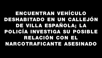 Encuentran vehículo deshabitado en un callejón de Villa Española; la Policía investiga su posible relación con el narcotraficante asesinado