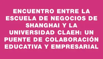 Encuentro entre la Escuela de Negocios de Shanghai y la Universidad Claeh: Un puente de colaboración educativa y empresarial