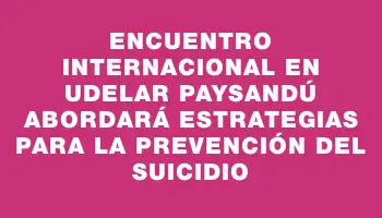 Encuentro Internacional en UdelaR Paysandú Abordará Estrategias para la Prevención del Suicidio