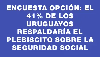 Encuesta Opción: El 41% de los uruguayos respaldaría el plebiscito sobre la seguridad social