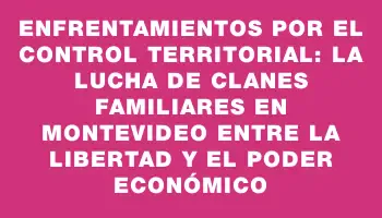 Enfrentamientos por el control territorial: la lucha de clanes familiares en Montevideo entre la libertad y el poder económico