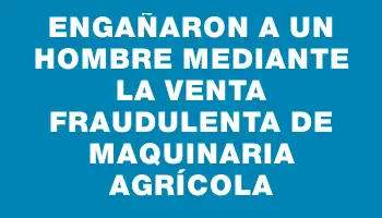 Engañaron a un hombre mediante la venta fraudulenta de maquinaria agrícola