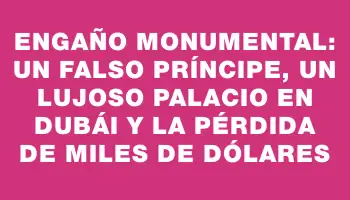 Engaño monumental: un falso príncipe, un lujoso palacio en Dubái y la pérdida de miles de dólares