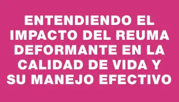 Entendiendo el impacto del reuma deformante en la calidad de vida y su manejo efectivo