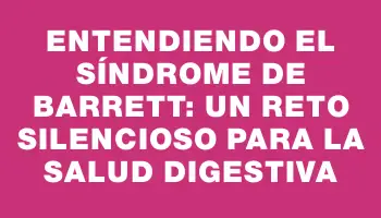 Entendiendo el síndrome de Barrett: un reto silencioso para la salud digestiva