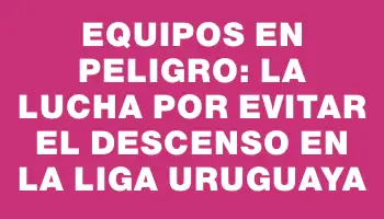 Equipos en peligro: la lucha por evitar el descenso en la liga uruguaya