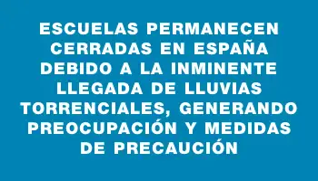 Escuelas permanecen cerradas en España debido a la inminente llegada de lluvias torrenciales, generando preocupación y medidas de precaución