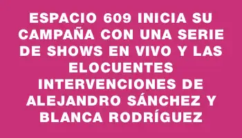 Espacio 609 inicia su campaña con una serie de shows en vivo y las elocuentes intervenciones de Alejandro Sánchez y Blanca Rodríguez