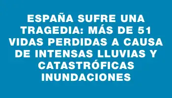 España sufre una tragedia: más de 51 vidas perdidas a causa de intensas lluvias y catastróficas inundaciones