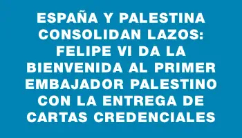 España y Palestina consolidan lazos: Felipe Vi da la bienvenida al primer embajador palestino con la entrega de cartas credenciales