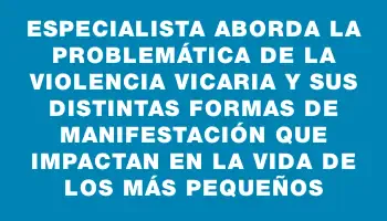 Especialista aborda la problemática de la violencia vicaria y sus distintas formas de manifestación que impactan en la vida de los más pequeños