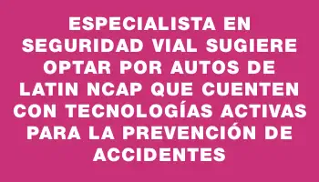 Especialista en seguridad vial sugiere optar por autos de Latin Ncap que cuenten con tecnologías activas para la prevención de accidentes