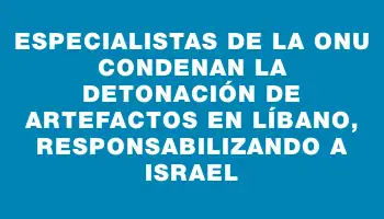 Especialistas de la Onu condenan la detonación de artefactos en Líbano, responsabilizando a Israel