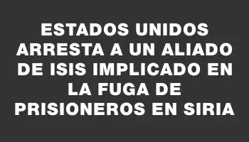 Estados Unidos arresta a un aliado de Isis implicado en la fuga de prisioneros en Siria