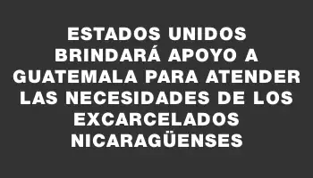 Estados Unidos brindará apoyo a Guatemala para atender las necesidades de los excarcelados nicaragüenses