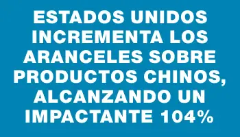 Estados Unidos incrementa los aranceles sobre productos chinos, alcanzando un impactante 104%